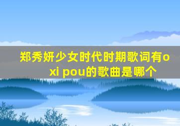 郑秀妍少女时代时期歌词有o xi pou的歌曲是哪个